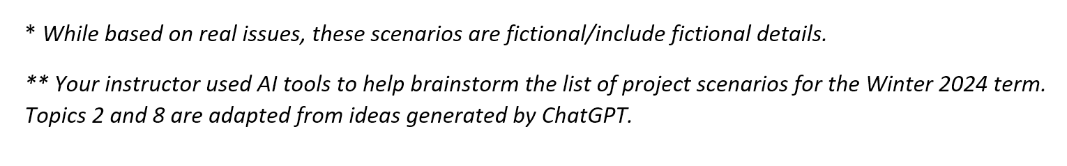 A screenshot from the text of an assignment. It reads: While based on real issues, these scenarios are fictional/include fictional details. Your instructor used AI tools to help brainstorm the list of project scenarios for the Winter 2024 term. Topics 2 and 8 are adapted from ideas generated by ChatGPT.