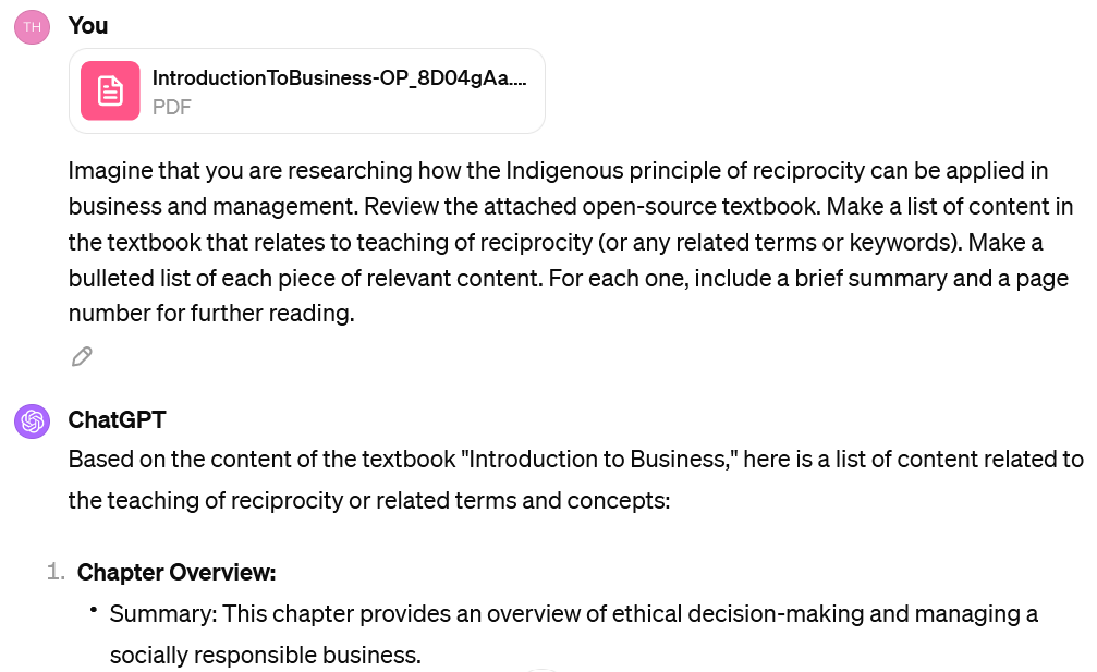 A screenshot of an interaction with ChatGPT. The user's prompt has an attached PDF file called Introduction to Business- OP_8D04gAa.. The user's prompt reads "Imagine that you are researching how the Indigenous principle of reciprocity can be applied in business and management. Review the attached open-source textbook. Make a list of content in the textbook that relates to teaching of reciprocity (or any related terms or keywords). Make a bulleted list of each piece of relevant content. For each one, include a brief summary and a page number for further reading." The beginning of ChatGPT's response is visible. It reads: "Based on the content of the textbook "Introduction to Business," here is a list of content related to the teaching of reciprocity or related terms and concepts: Chapter Overview: Summary: This chapter provides an overview of ethical decision-making and managing a socially responsible business. Page: 78​"